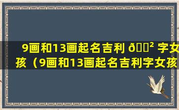 9画和13画起名吉利 🌲 字女孩（9画和13画起名吉利字女孩取名 🌸 ）